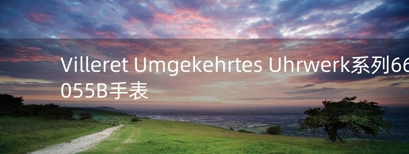 Villeret Umgekehrtes Uhrwerk系列6616-153055B手表